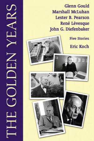 Golden Years: Encounters with Glenn Gould, Marshall McLuhan, Lester B. Pearson, Rene Leveques and John G. Diefenbaker