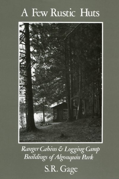 A Few Rustic Huts : Ranger Cabins and Logging Camp Buildings of Algonquin Park